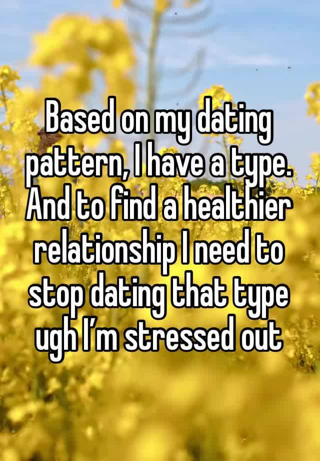 Based on my dating pattern, I have a type.
And to find a healthier relationship I need to stop dating that type ugh I’m stressed out