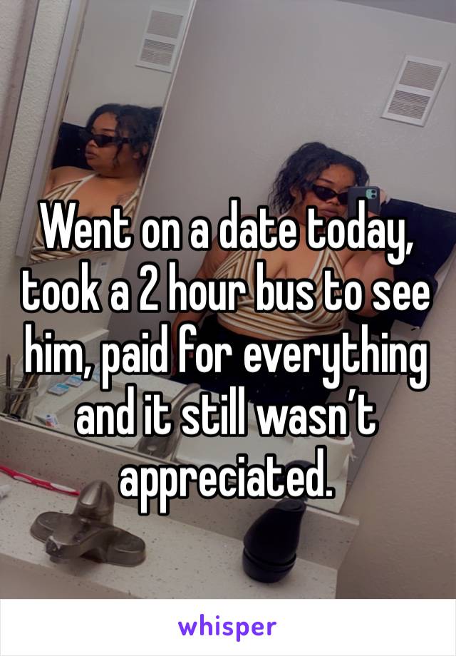 Went on a date today, took a 2 hour bus to see him, paid for everything and it still wasn’t appreciated. 