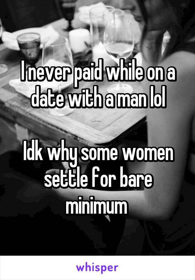 I never paid while on a date with a man lol

Idk why some women settle for bare minimum 