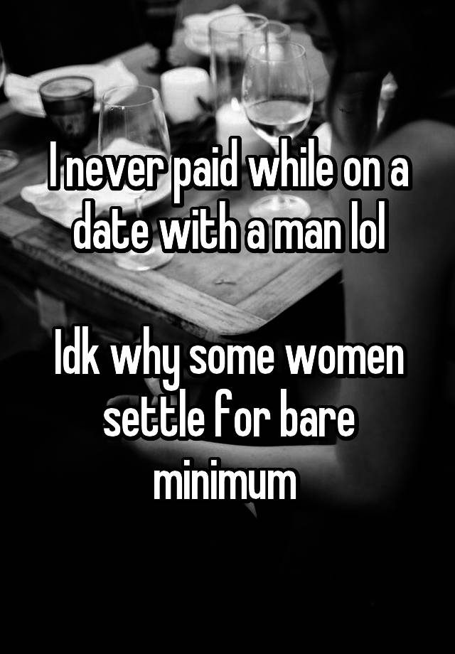 I never paid while on a date with a man lol

Idk why some women settle for bare minimum 