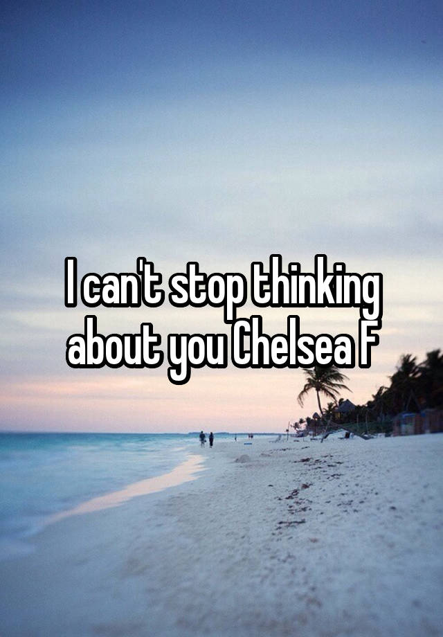 I can't stop thinking about you Chelsea F