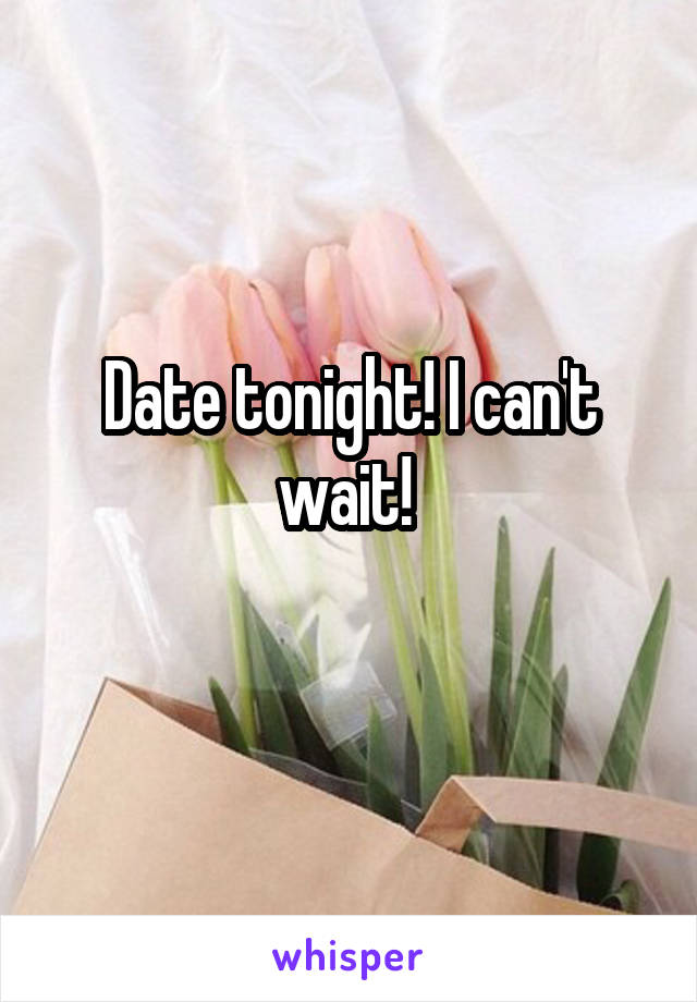 Date tonight! I can't wait! 
