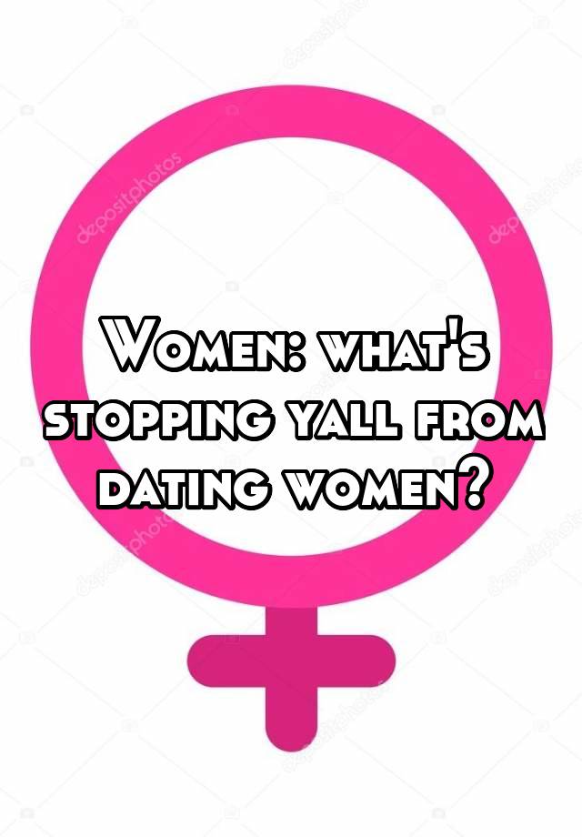 Women: what's stopping yall from dating women?