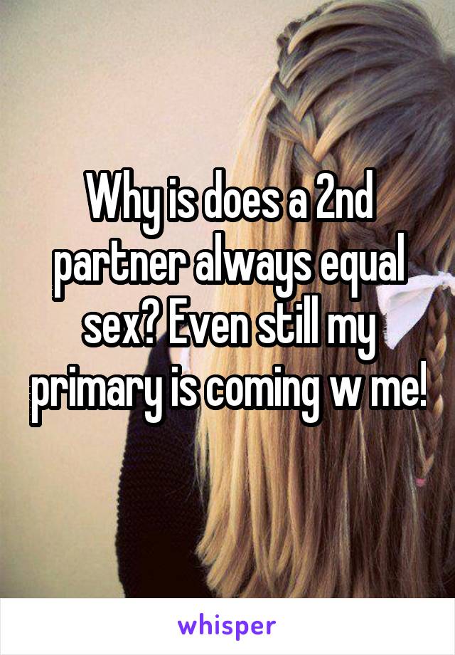 Why is does a 2nd partner always equal sex? Even still my primary is coming w me! 