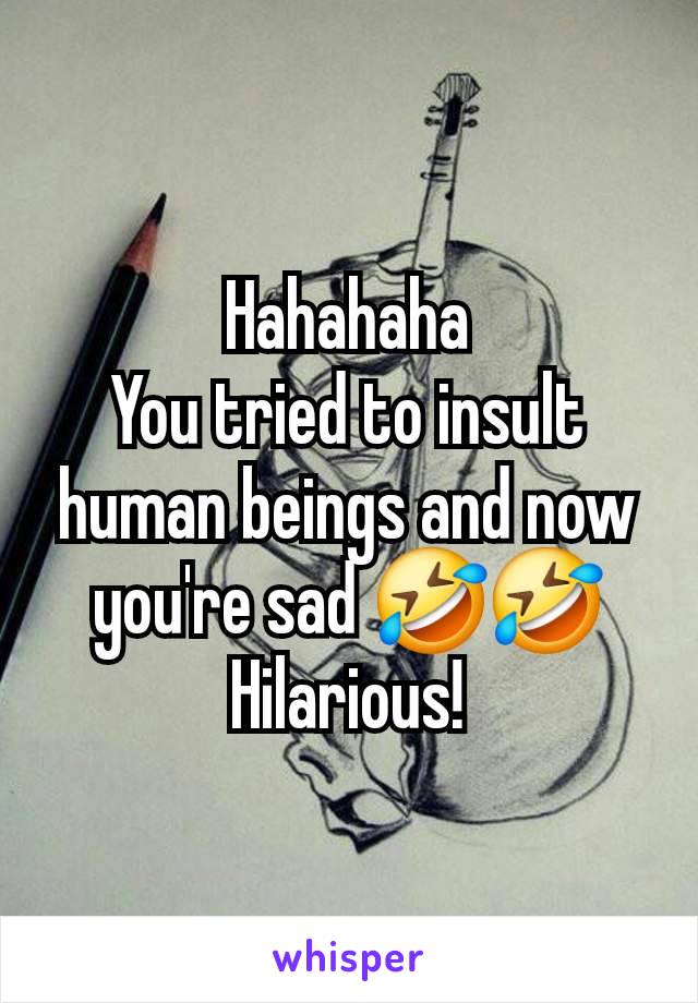 Hahahaha
You tried to insult human beings and now you're sad 🤣🤣
Hilarious!