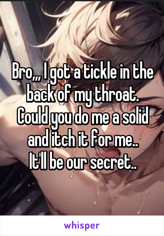 Bro,,, I got a tickle in the back of my throat.
Could you do me a solid and itch it for me..
It'll be our secret..