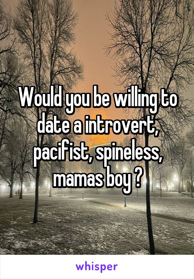 Would you be willing to date a introvert, pacifist, spineless, mamas boy ?