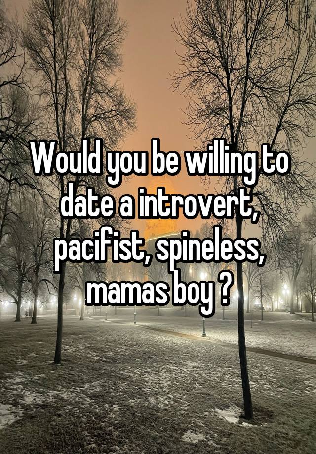 Would you be willing to date a introvert, pacifist, spineless, mamas boy ?