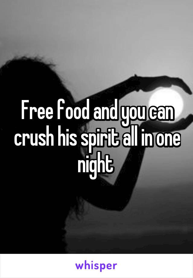 Free food and you can crush his spirit all in one night 