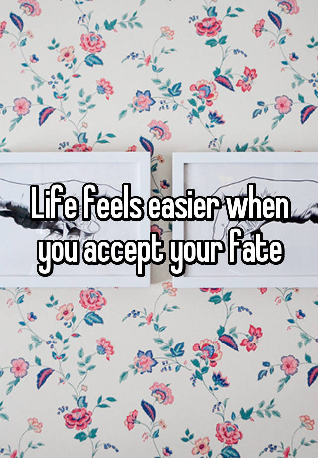 Life feels easier when you accept your fate