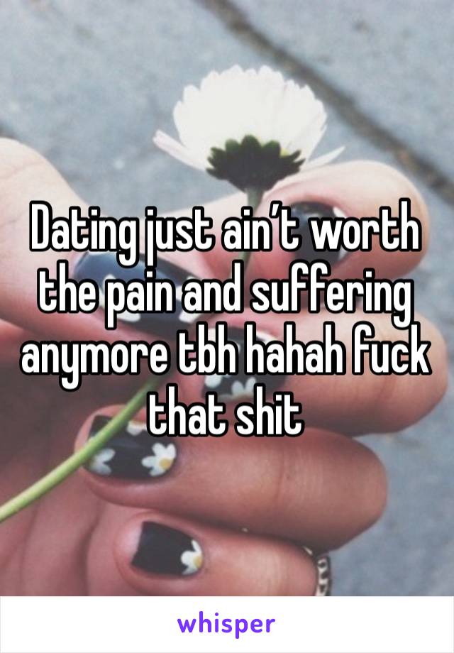 Dating just ain’t worth the pain and suffering anymore tbh hahah fuck that shit 