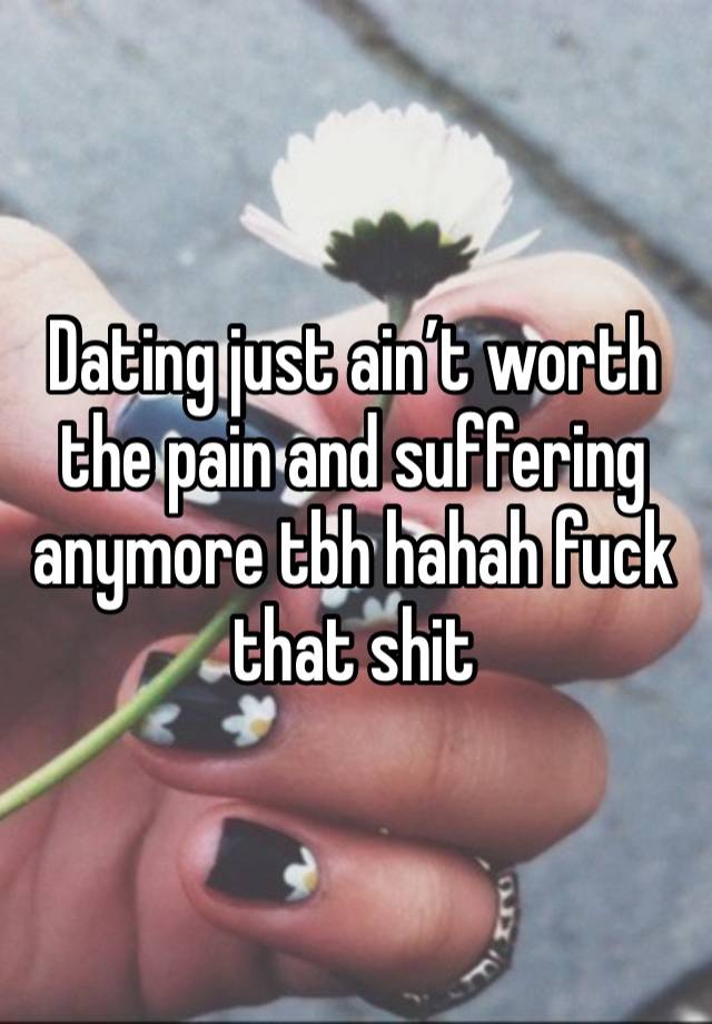 Dating just ain’t worth the pain and suffering anymore tbh hahah fuck that shit 