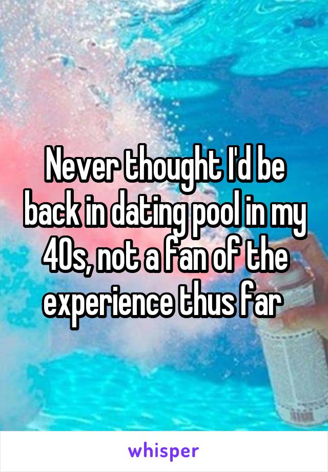 Never thought I'd be back in dating pool in my 40s, not a fan of the experience thus far 