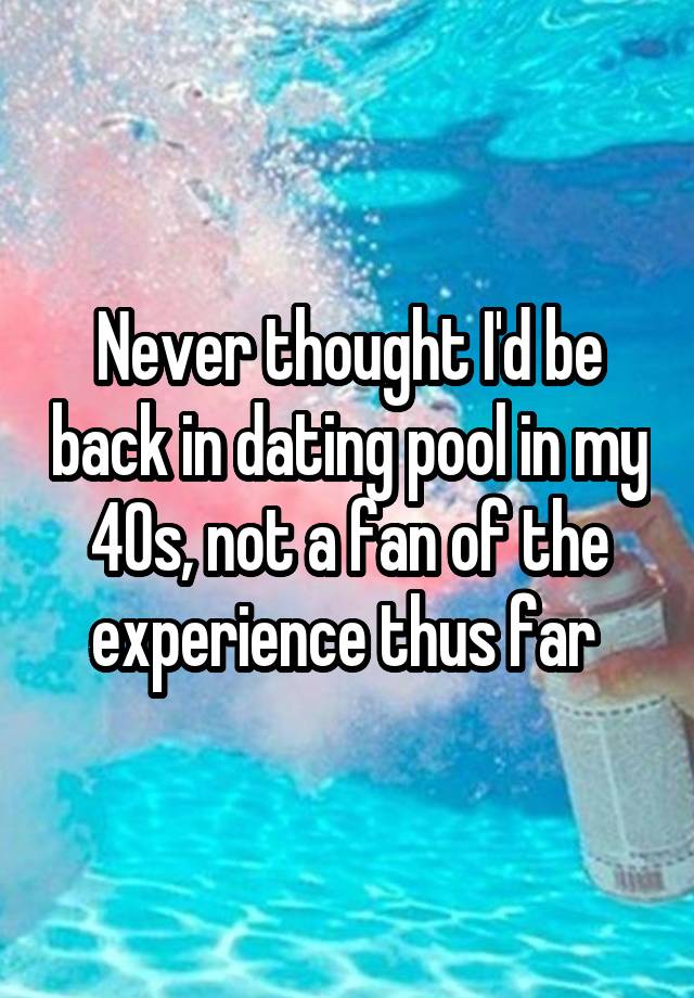 Never thought I'd be back in dating pool in my 40s, not a fan of the experience thus far 