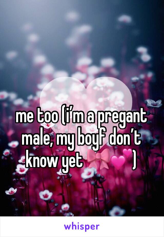 me too (i’m a pregant male, my boyf don’t know yet 🎀💕)