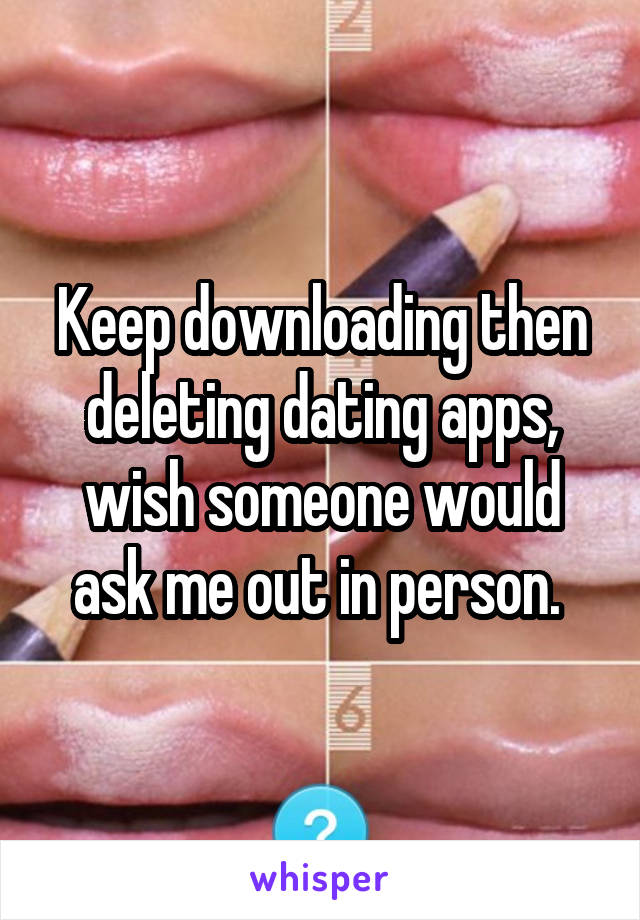 Keep downloading then deleting dating apps, wish someone would ask me out in person. 