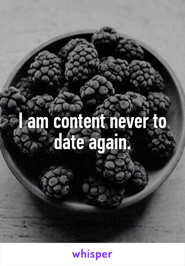 I am content never to date again.