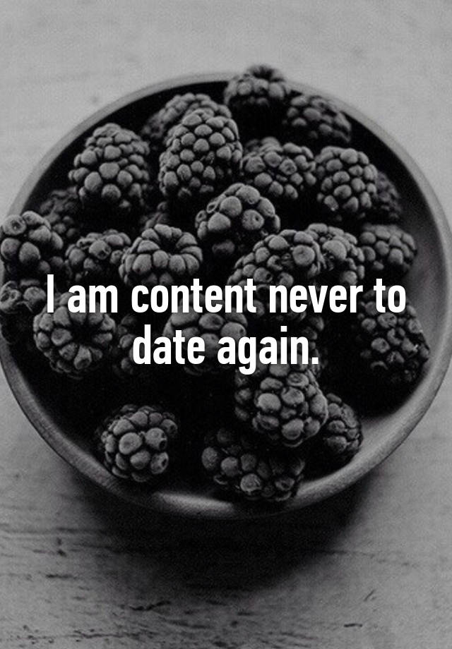 I am content never to date again.