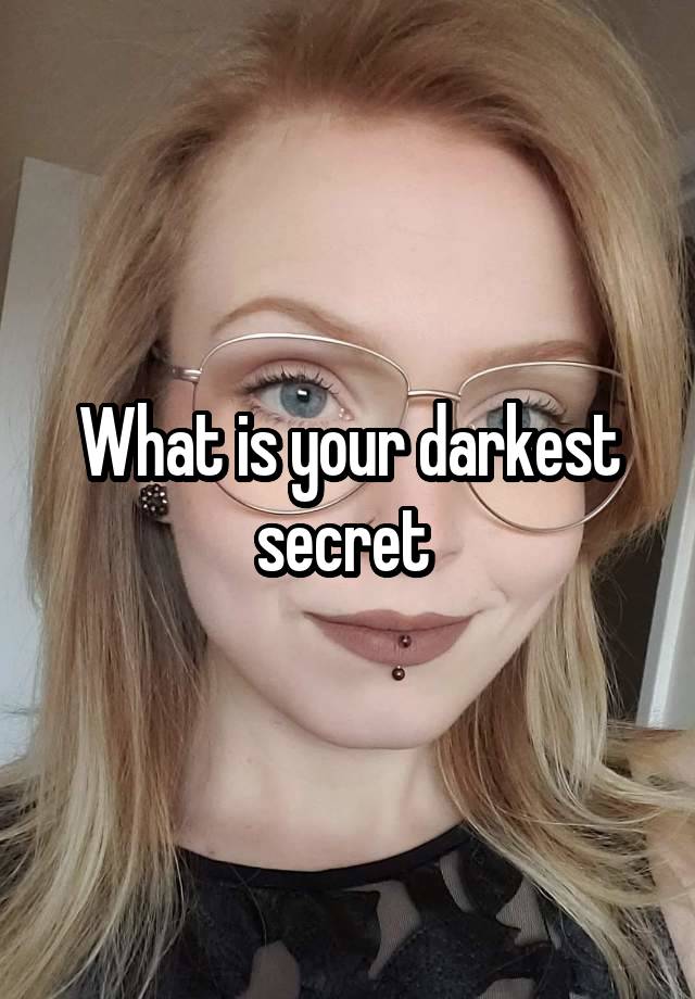 What is your darkest secret 