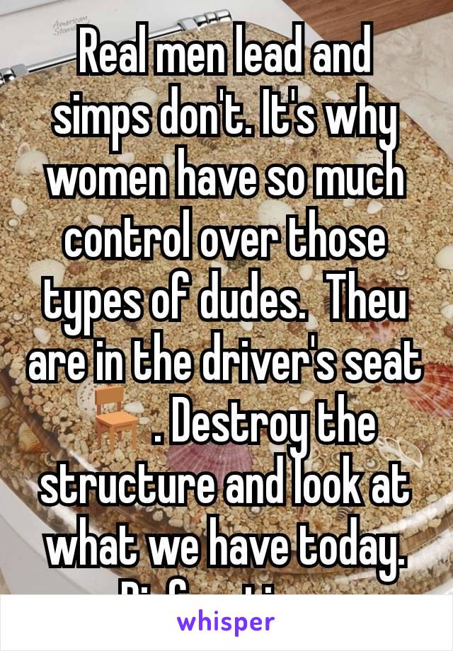 Real men lead and simps don't. It's why women have so much control over those types of dudes.  Theu are in the driver's seat 🪑. Destroy the structure and look at what we have today. Disfunction. 