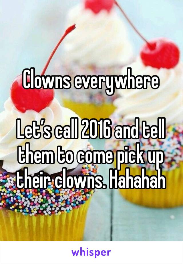 Clowns everywhere 

Let’s call 2016 and tell them to come pick up their clowns. Hahahah