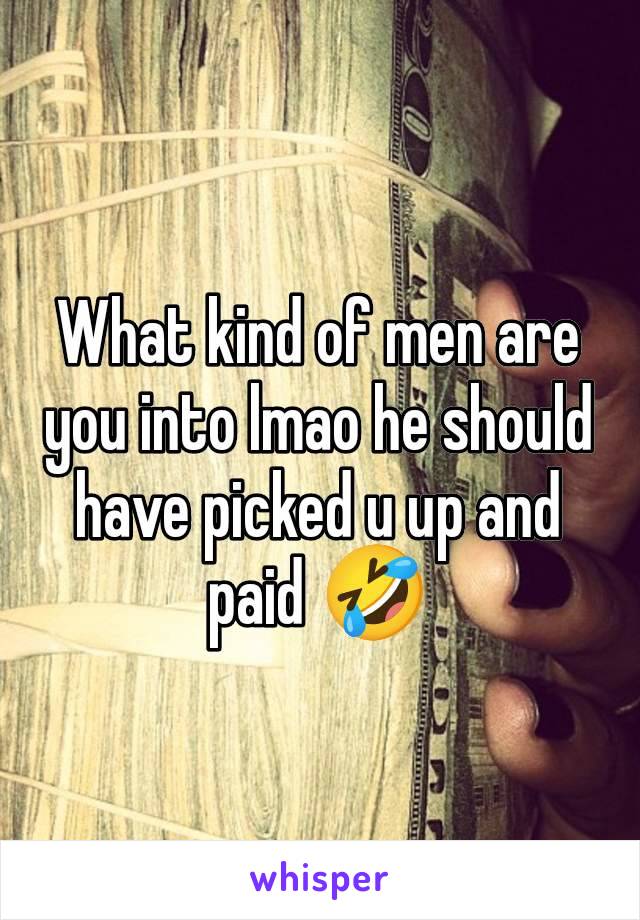 What kind of men are you into lmao he should have picked u up and paid 🤣