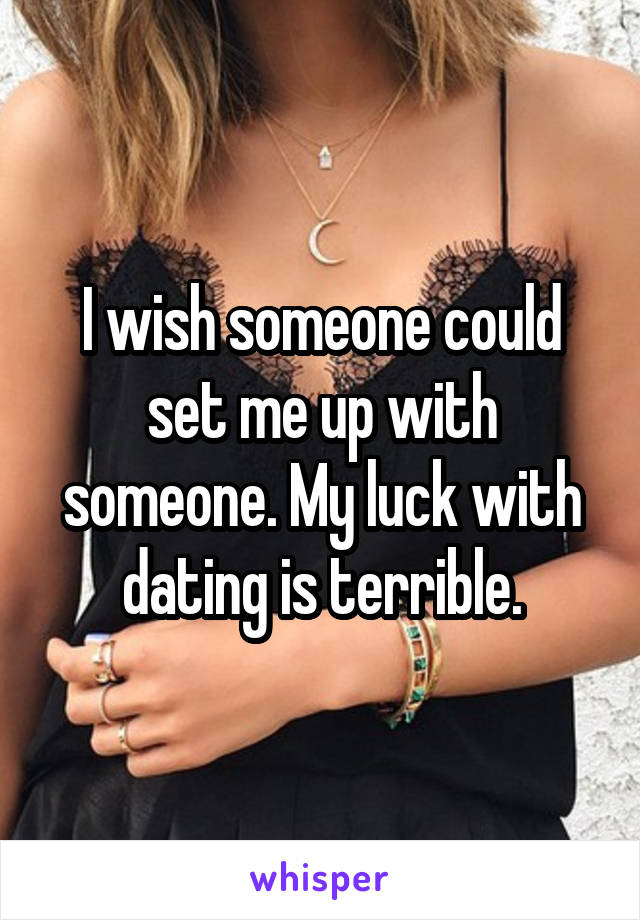 I wish someone could set me up with someone. My luck with dating is terrible.