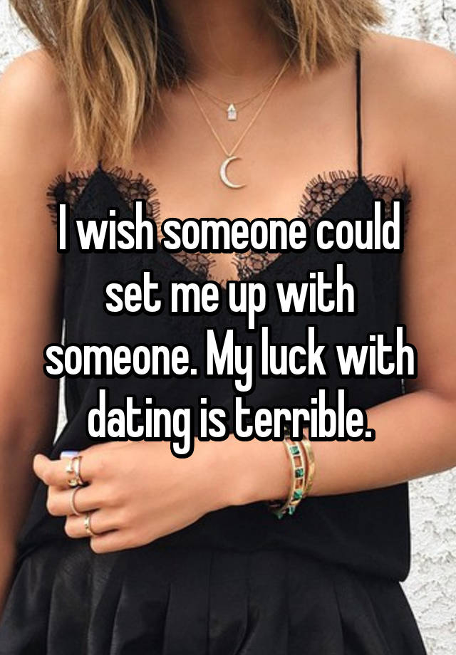 I wish someone could set me up with someone. My luck with dating is terrible.