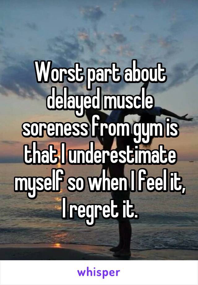 Worst part about delayed muscle soreness from gym is that I underestimate myself so when I feel it, I regret it.