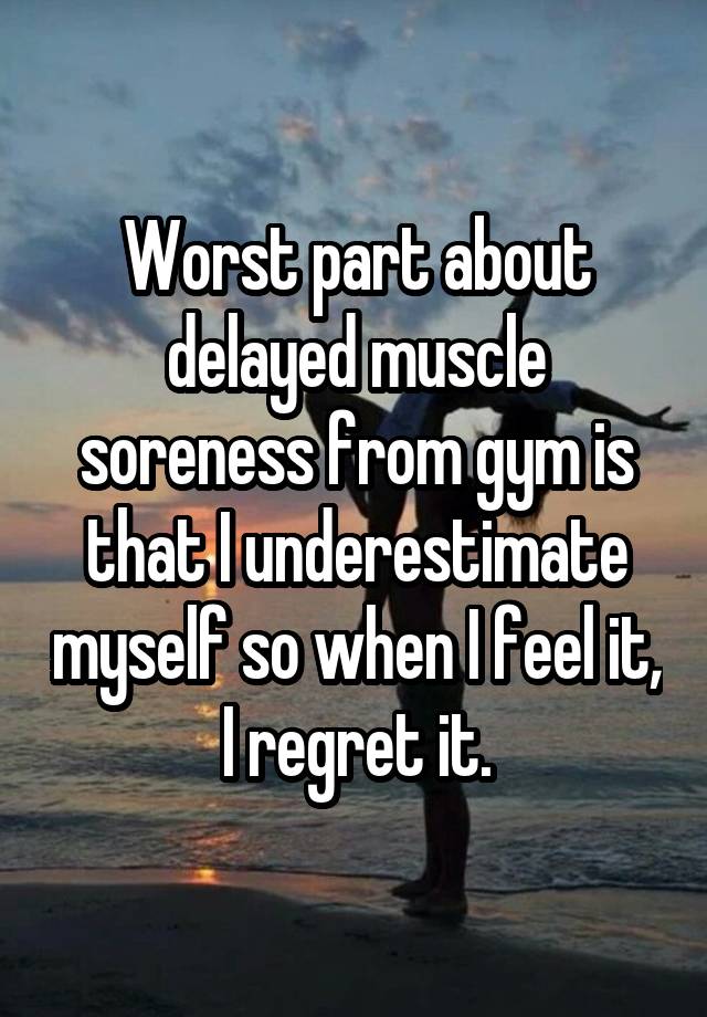 Worst part about delayed muscle soreness from gym is that I underestimate myself so when I feel it, I regret it.