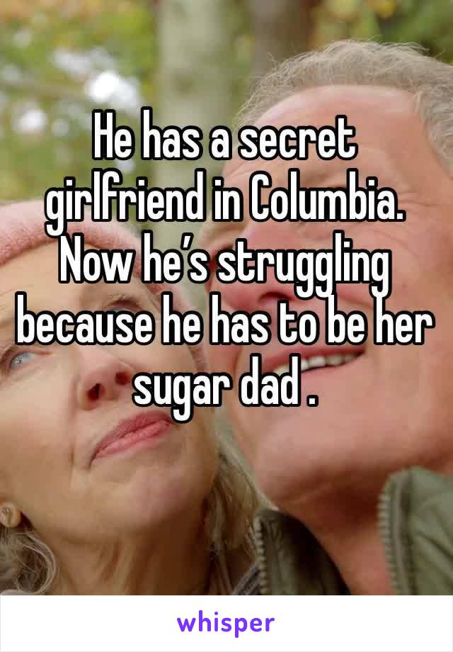 He has a secret girlfriend in Columbia. Now he’s struggling because he has to be her sugar dad . 