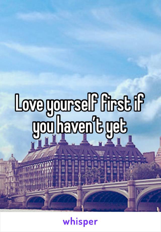 Love yourself first if you haven’t yet 