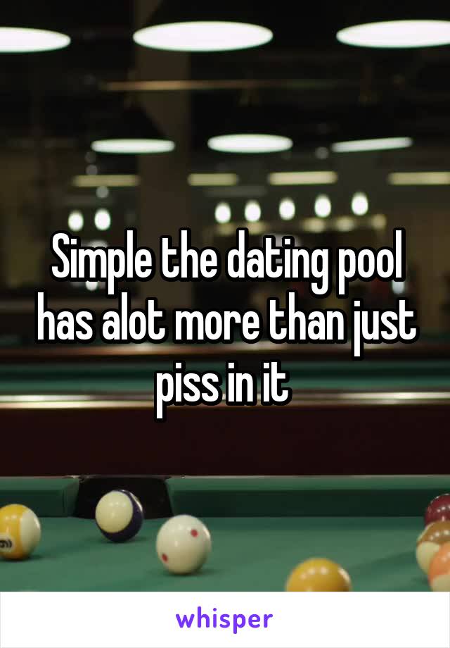 Simple the dating pool has alot more than just piss in it 