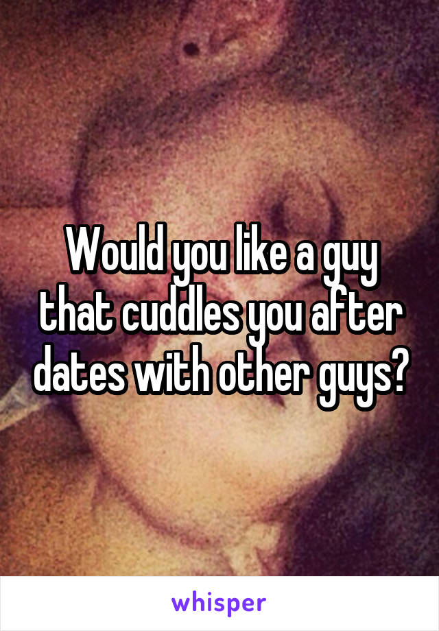 Would you like a guy that cuddles you after dates with other guys?