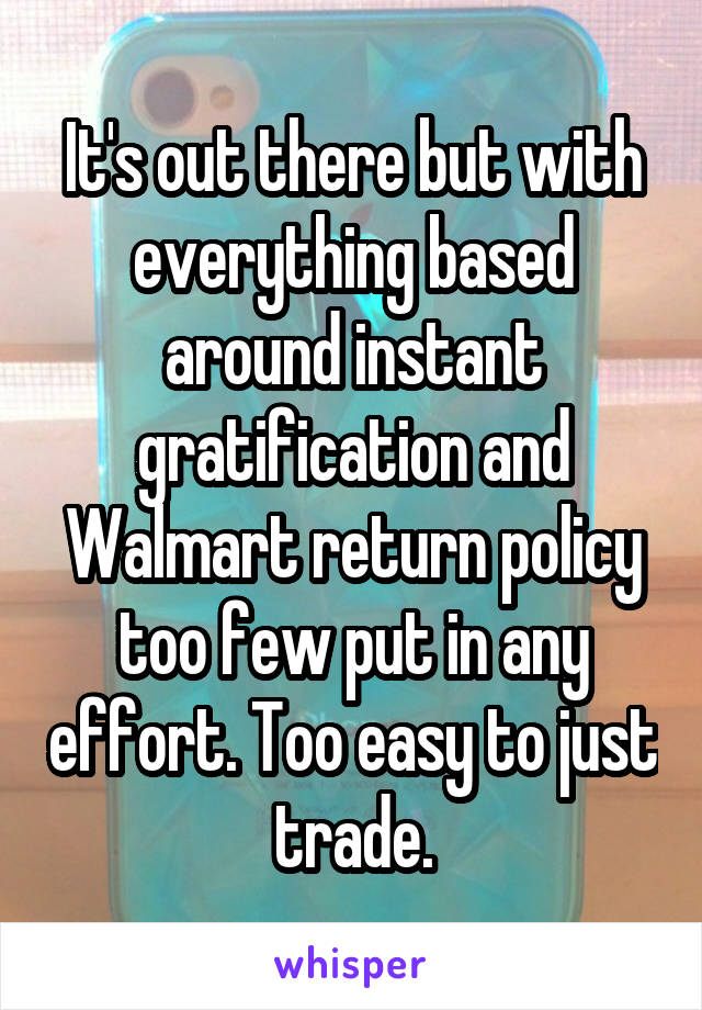 It's out there but with everything based around instant gratification and Walmart return policy too few put in any effort. Too easy to just trade.