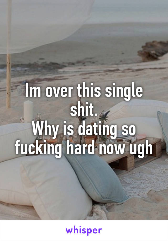 Im over this single shit.
Why is dating so fucking hard now ugh