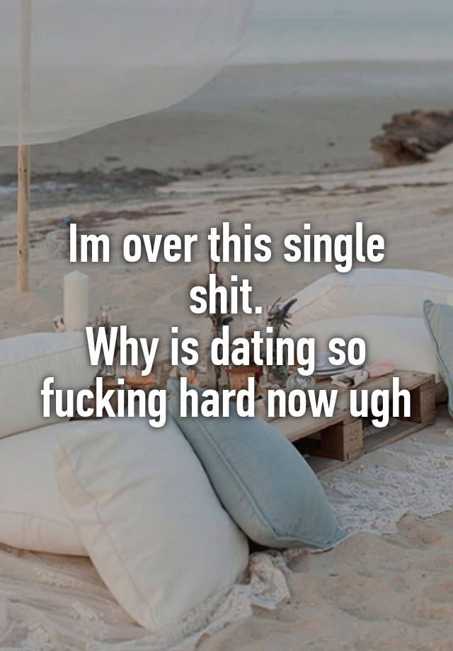 Im over this single shit.
Why is dating so fucking hard now ugh