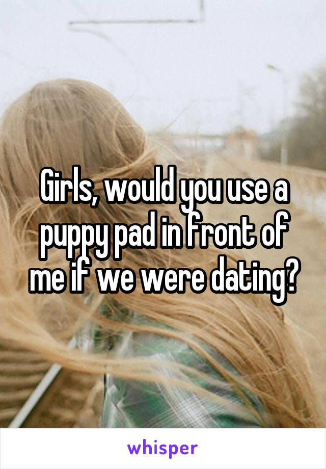 Girls, would you use a puppy pad in front of me if we were dating?