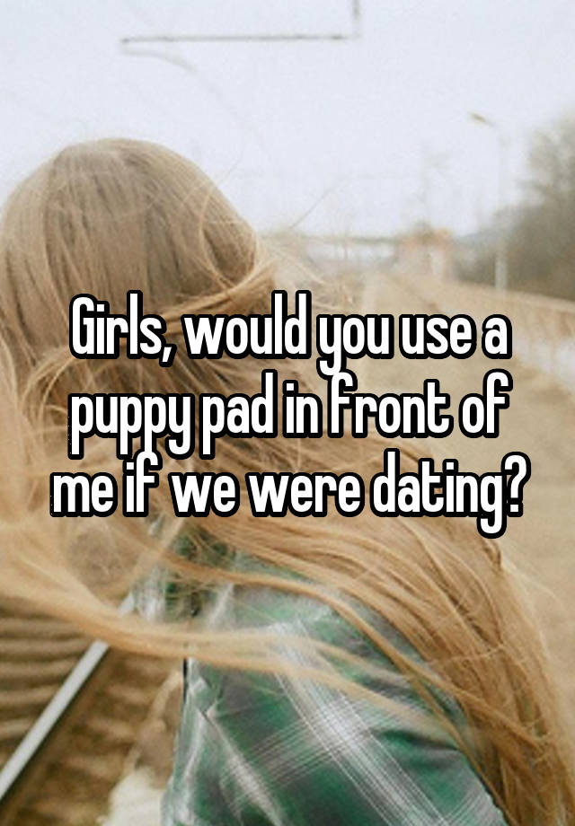 Girls, would you use a puppy pad in front of me if we were dating?