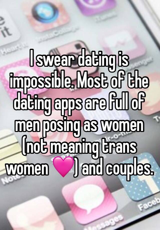 I swear dating is impossible. Most of the dating apps are full of men posing as women (not meaning trans women 🩷) and couples. 