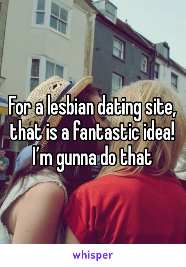 For a lesbian dating site, that is a fantastic idea! I’m gunna do that