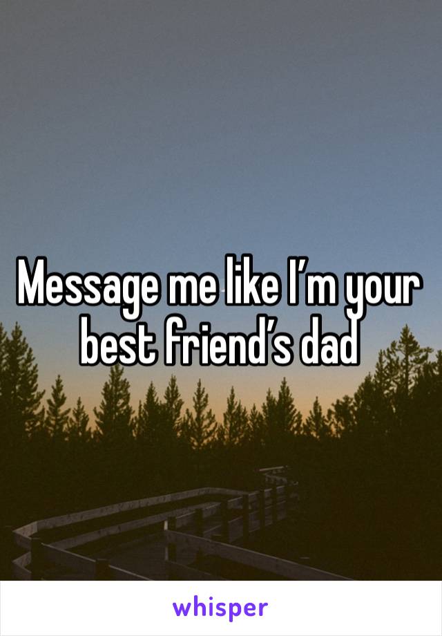 Message me like I’m your best friend’s dad