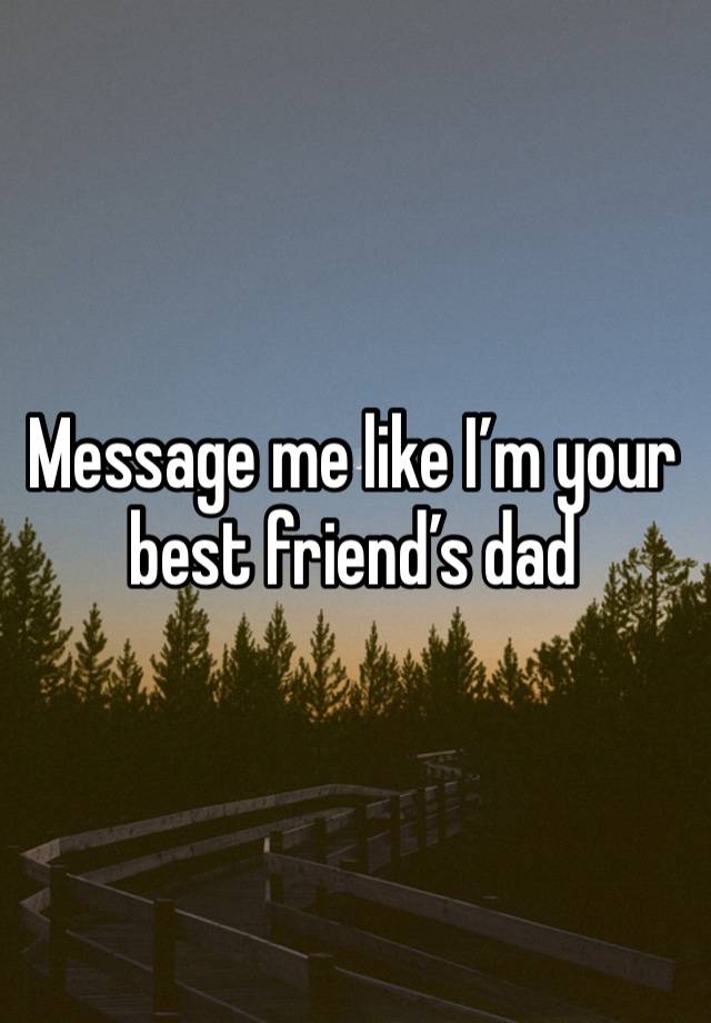 Message me like I’m your best friend’s dad