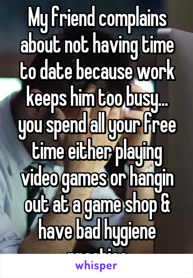 My friend complains about not having time to date because work keeps him too busy...
you spend all your free time either playing video games or hangin out at a game shop & have bad hygiene practice