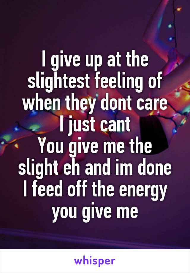 I give up at the slightest feeling of when they dont care
I just cant
You give me the slight eh and im done
I feed off the energy you give me