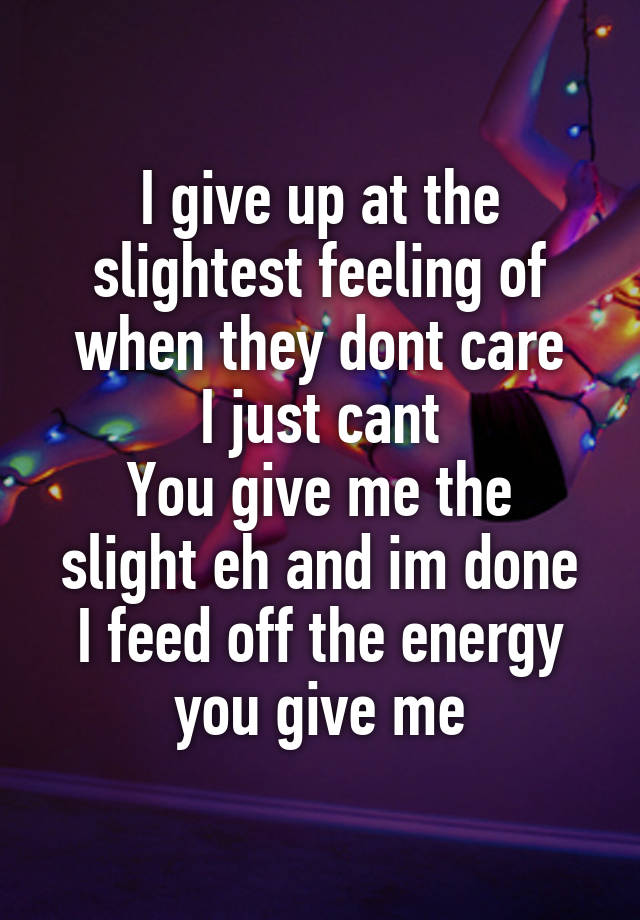 I give up at the slightest feeling of when they dont care
I just cant
You give me the slight eh and im done
I feed off the energy you give me