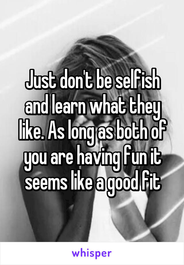 Just don't be selfish and learn what they like. As long as both of you are having fun it seems like a good fit