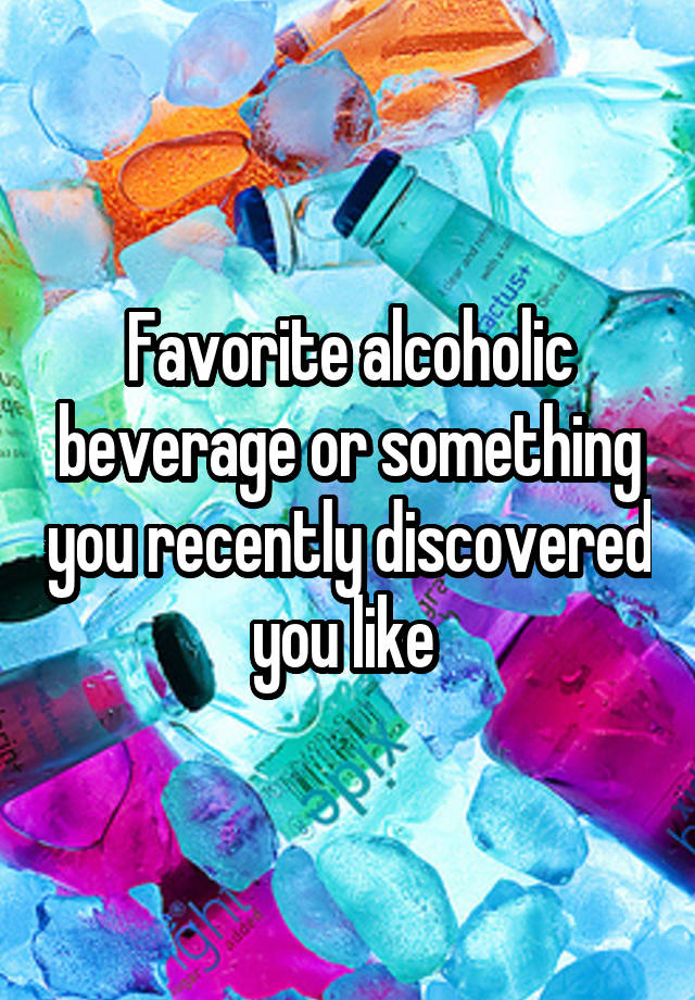 Favorite alcoholic beverage or something you recently discovered you like 
