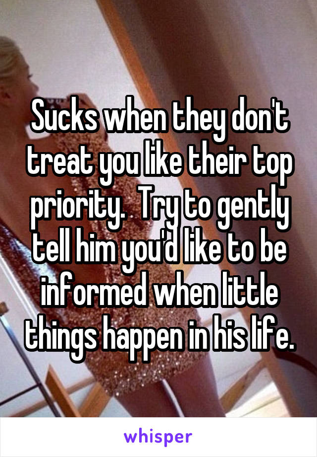 Sucks when they don't treat you like their top priority.  Try to gently tell him you'd like to be informed when little things happen in his life.