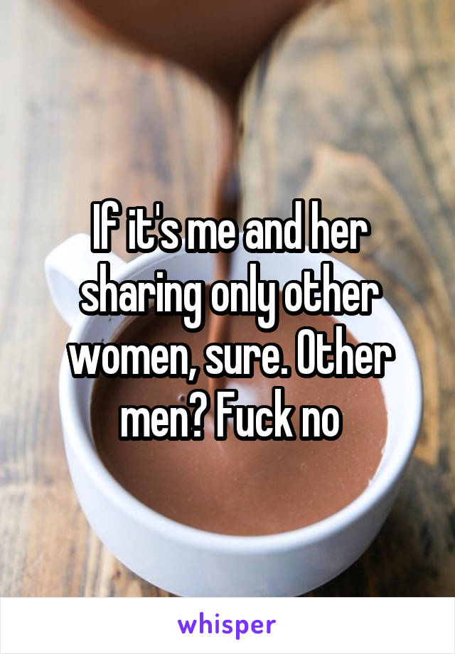If it's me and her sharing only other women, sure. Other men? Fuck no